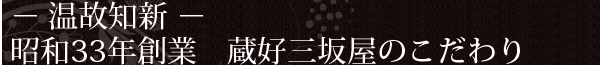 － 温故知新 － 昭和33年創業　蔵好三坂屋のこだわり